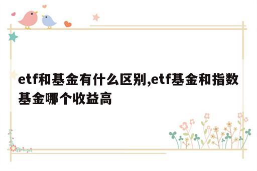 etf和基金有什么区别,etf基金和指数基金哪个收益高