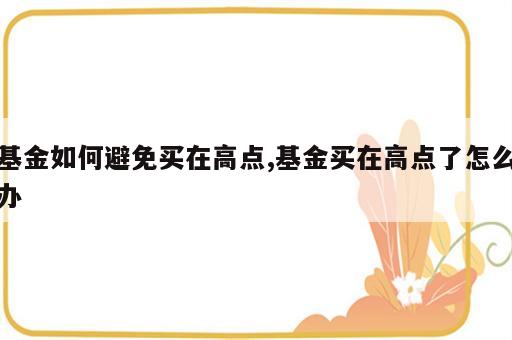 基金如何避免买在高点,基金买在高点了怎么办