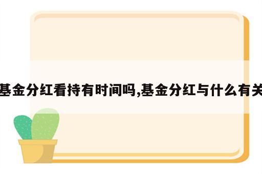 基金分红看持有时间吗,基金分红与什么有关