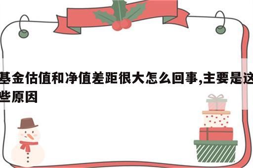基金估值和净值差距很大怎么回事,主要是这些原因