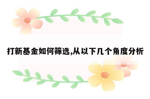 打新基金如何筛选,从以下几个角度分析