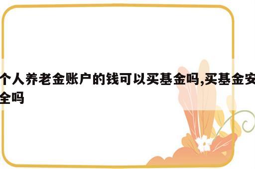 个人养老金账户的钱可以买基金吗,买基金安全吗