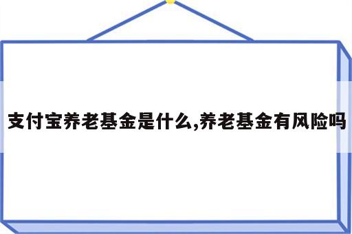 支付宝养老基金是什么,养老基金有风险吗