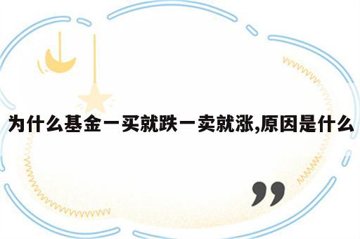 为什么基金一买就跌一卖就涨,原因是什么