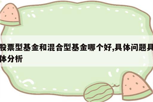 股票型基金和混合型基金哪个好,具体问题具体分析