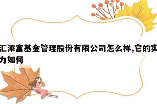汇添富基金管理股份有限公司怎么样,它的实力如何