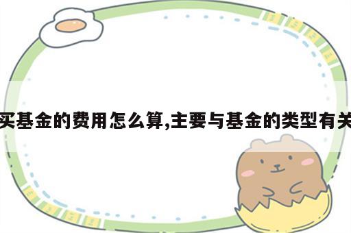 买基金的费用怎么算,主要与基金的类型有关