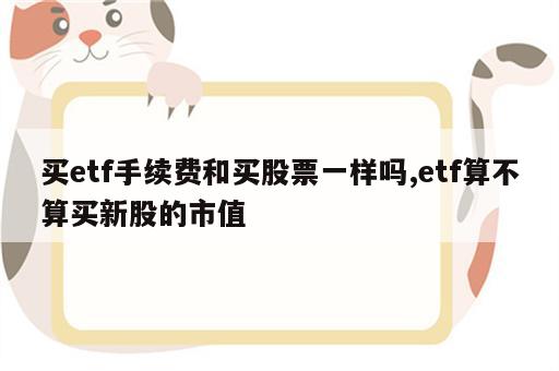 买etf手续费和买股票一样吗,etf算不算买新股的市值