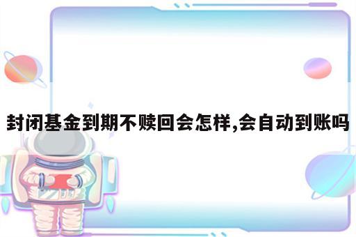 封闭基金到期不赎回会怎样,会自动到账吗