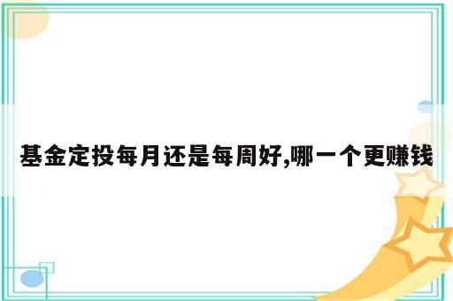 基金定投每月还是每周好,哪一个更赚钱