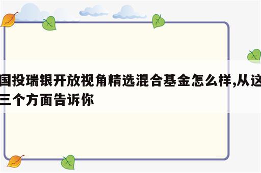 国投瑞银开放视角精选混合基金怎么样,从这三个方面告诉你