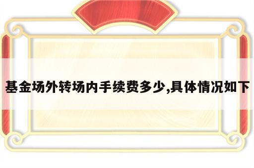 基金场外转场内手续费多少,具体情况如下
