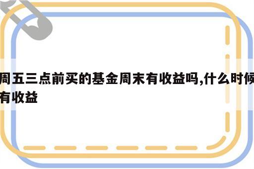 周五三点前买的基金周末有收益吗,什么时候有收益