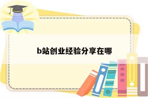 b站创业经验分享在哪