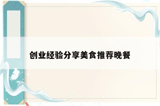 创业经验分享美食推荐晚餐