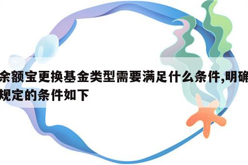 余额宝更换基金类型需要满足什么条件,明确规定的条件如下