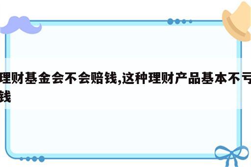 理财基金会不会赔钱,这种理财产品基本不亏钱