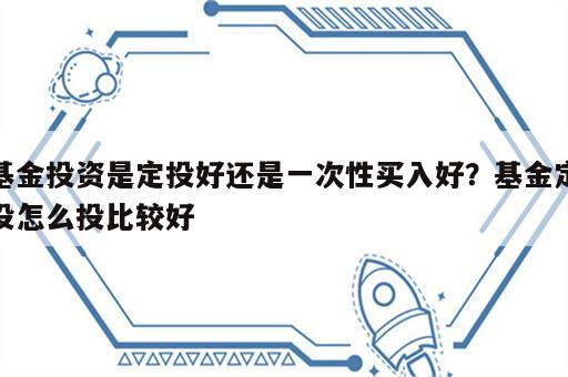 基金投资是定投好还是一次性买入好？基金定投怎么投比较好