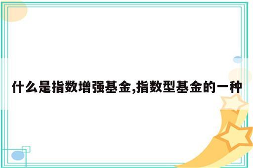 什么是指数增强基金,指数型基金的一种