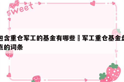 包含重仓军工的基金有哪些 军工重仓基金盘点的词条