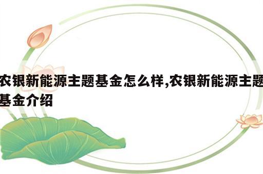 农银新能源主题基金怎么样,农银新能源主题基金介绍