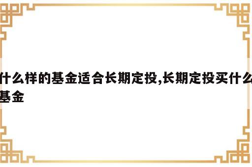 什么样的基金适合长期定投,长期定投买什么基金