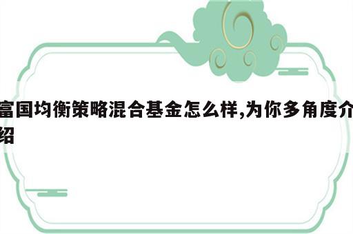 富国均衡策略混合基金怎么样,为你多角度介绍