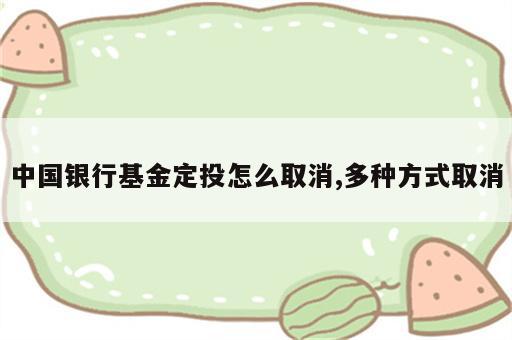 中国银行基金定投怎么取消,多种方式取消