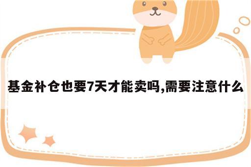 基金补仓也要7天才能卖吗,需要注意什么