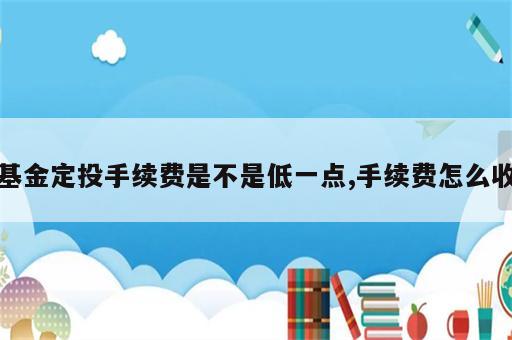 基金定投手续费是不是低一点,手续费怎么收