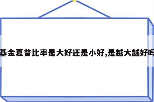 基金夏普比率是大好还是小好,是越大越好吗