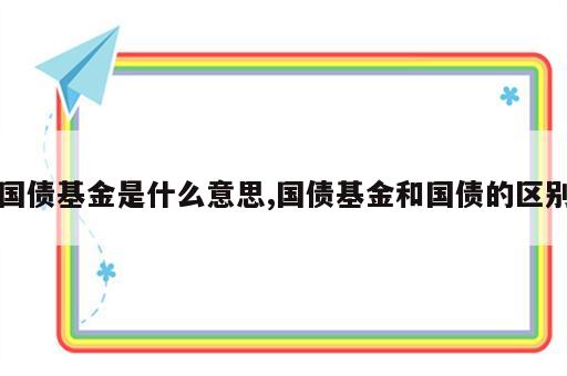 国债基金是什么意思,国债基金和国债的区别