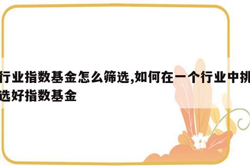 行业指数基金怎么筛选,如何在一个行业中挑选好指数基金