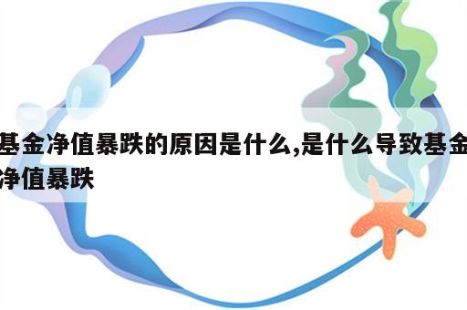 基金净值暴跌的原因是什么,是什么导致基金净值暴跌