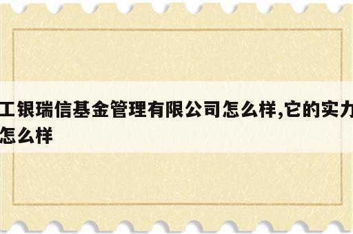 工银瑞信基金管理有限公司怎么样,它的实力怎么样