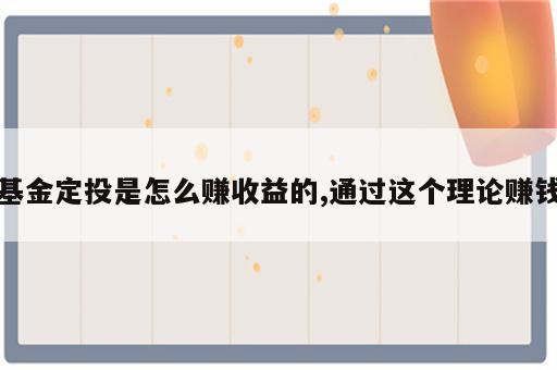基金定投是怎么赚收益的,通过这个理论赚钱