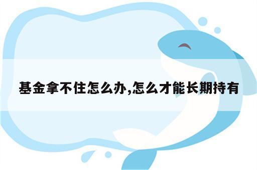 基金拿不住怎么办,怎么才能长期持有