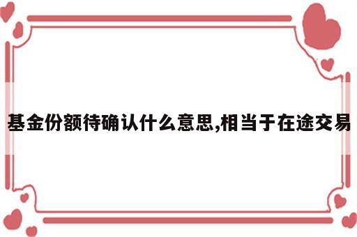 基金份额待确认什么意思,相当于在途交易