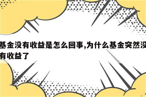 基金没有收益是怎么回事,为什么基金突然没有收益了