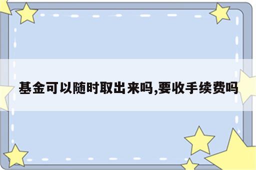 基金可以随时取出来吗,要收手续费吗