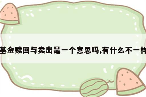 基金赎回与卖出是一个意思吗,有什么不一样