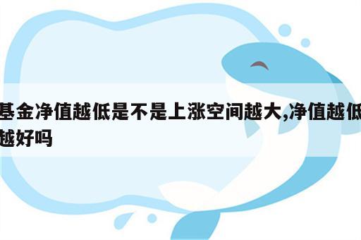 基金净值越低是不是上涨空间越大,净值越低越好吗
