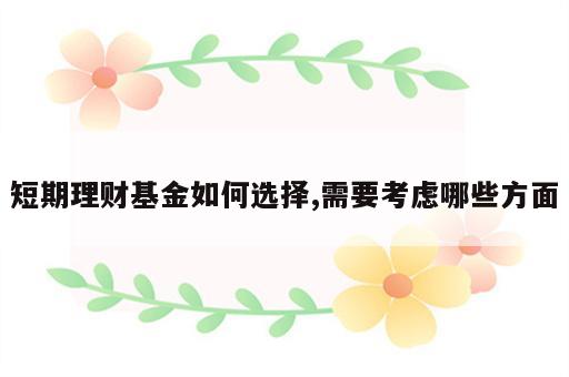 短期理财基金如何选择,需要考虑哪些方面