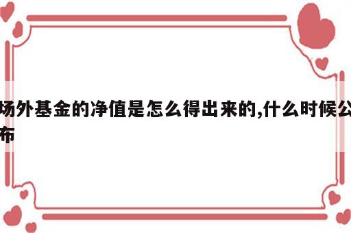 场外基金的净值是怎么得出来的,什么时候公布