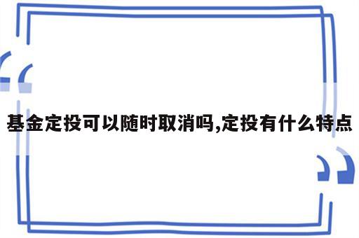 基金定投可以随时取消吗,定投有什么特点