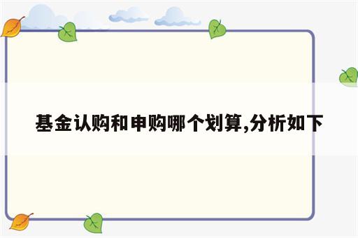 基金认购和申购哪个划算,分析如下