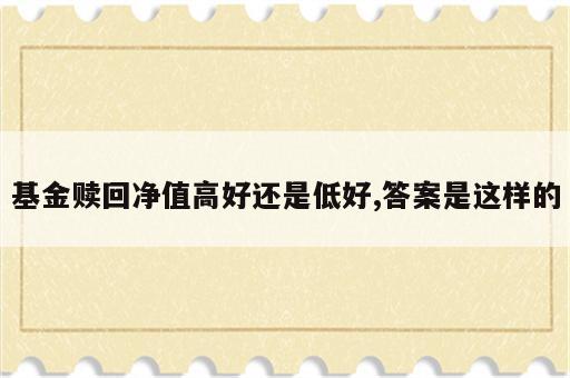 基金赎回净值高好还是低好,答案是这样的