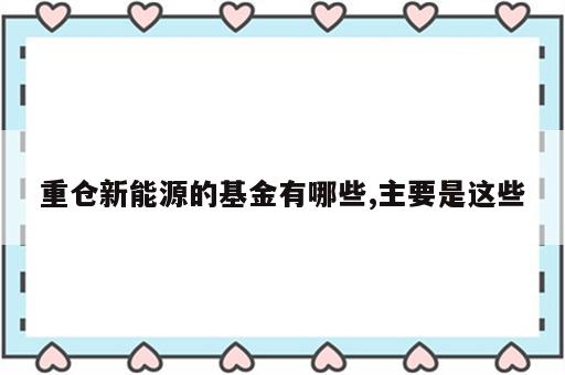 重仓新能源的基金有哪些,主要是这些