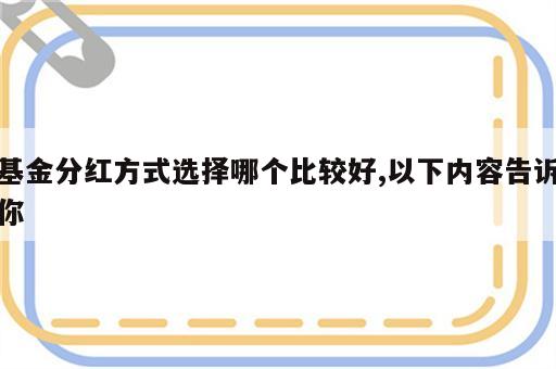 基金分红方式选择哪个比较好,以下内容告诉你