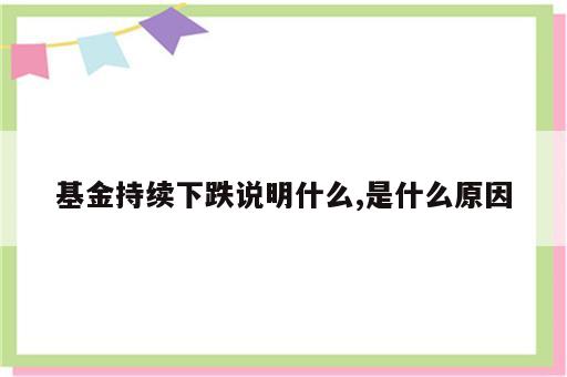 基金持续下跌说明什么,是什么原因